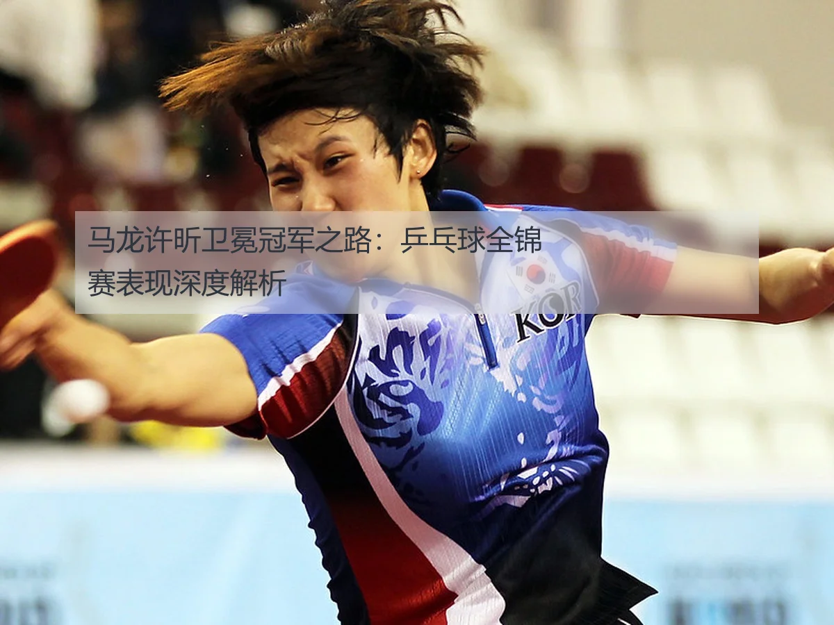 马龙许昕卫冕冠军之路：乒乓球全锦赛表现深度解析