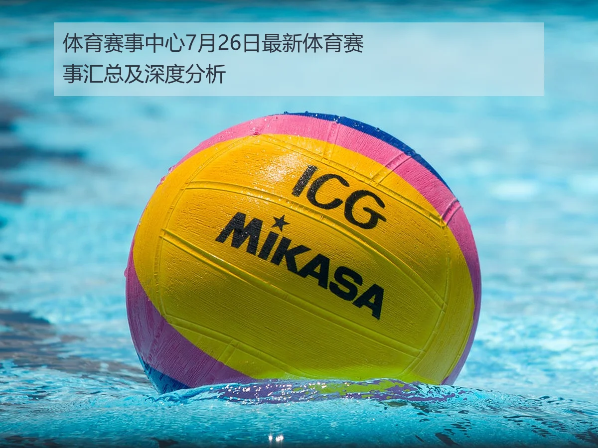 体育赛事中心7月26日最新体育赛事汇总及深度分析